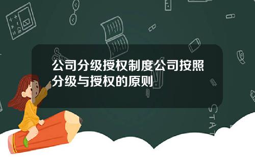 公司分级授权制度公司按照分级与授权的原则