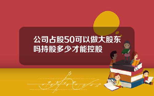 公司占股50可以做大股东吗持股多少才能控股