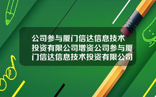公司参与厦门信达信息技术投资有限公司增资公司参与厦门信达信息技术投资有限公司增资吗