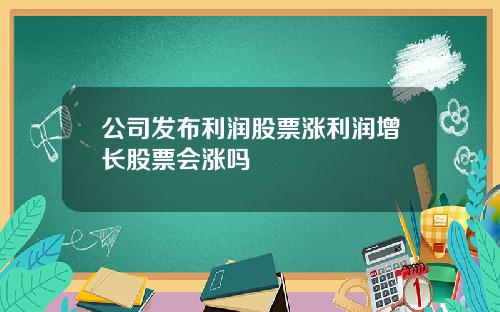 公司发布利润股票涨利润增长股票会涨吗