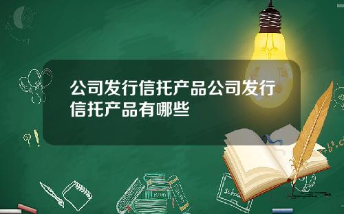 公司发行信托产品公司发行信托产品有哪些