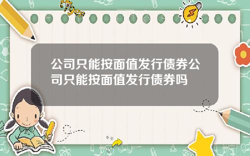 公司只能按面值发行债券公司只能按面值发行债券吗