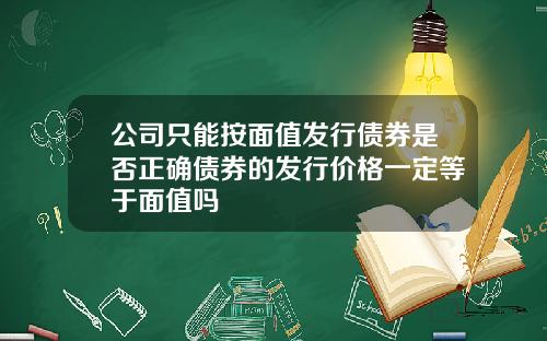 公司只能按面值发行债券是否正确债券的发行价格一定等于面值吗