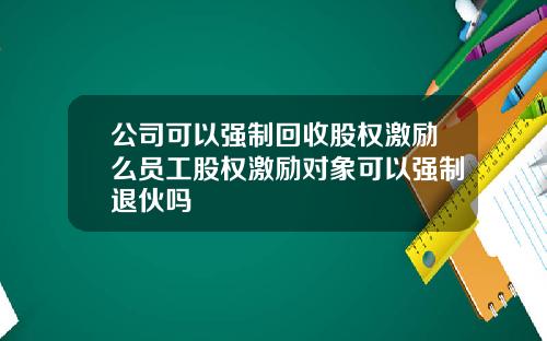 公司可以强制回收股权激励么员工股权激励对象可以强制退伙吗