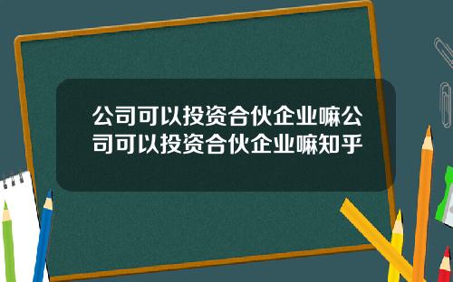 公司可以投资合伙企业嘛公司可以投资合伙企业嘛知乎