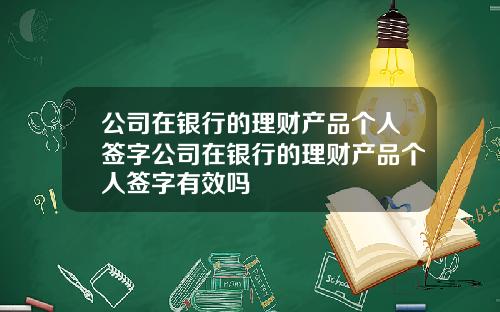 公司在银行的理财产品个人签字公司在银行的理财产品个人签字有效吗