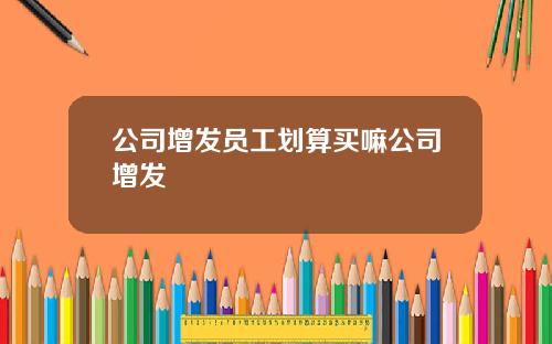 公司增发员工划算买嘛公司增发