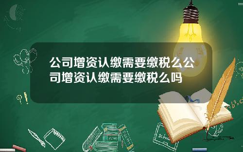 公司增资认缴需要缴税么公司增资认缴需要缴税么吗