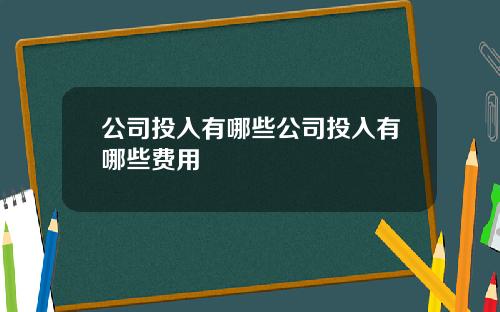 公司投入有哪些公司投入有哪些费用