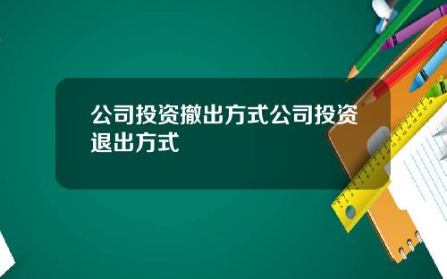 公司投资撤出方式公司投资退出方式