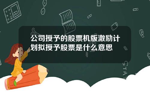 公司授予的股票机版激励计划拟授予股票是什么意思