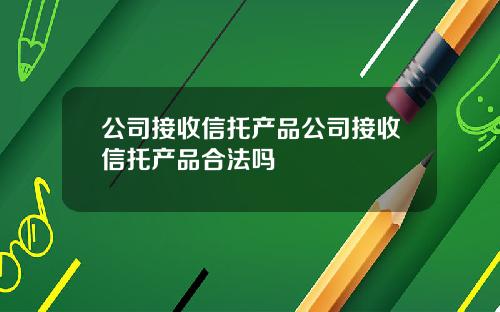 公司接收信托产品公司接收信托产品合法吗