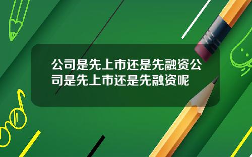 公司是先上市还是先融资公司是先上市还是先融资呢