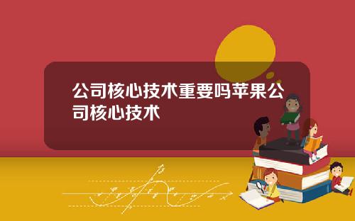 公司核心技术重要吗苹果公司核心技术