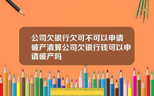 公司欠银行欠可不可以申请破产清算公司欠银行钱可以申请破产吗