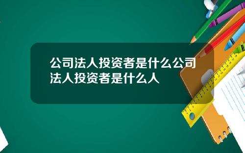 公司法人投资者是什么公司法人投资者是什么人