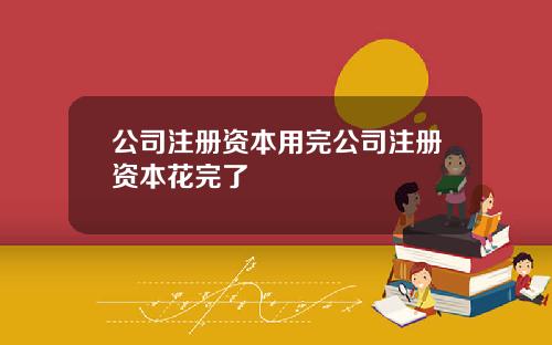 公司注册资本用完公司注册资本花完了