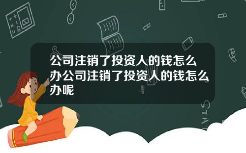 公司注销了投资人的钱怎么办公司注销了投资人的钱怎么办呢