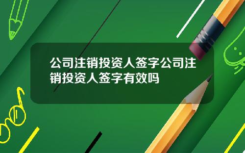 公司注销投资人签字公司注销投资人签字有效吗