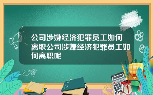 公司涉嫌经济犯罪员工如何离职公司涉嫌经济犯罪员工如何离职呢