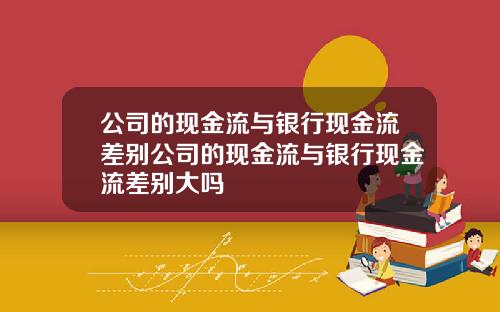 公司的现金流与银行现金流差别公司的现金流与银行现金流差别大吗
