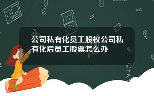 公司私有化员工股权公司私有化后员工股票怎么办