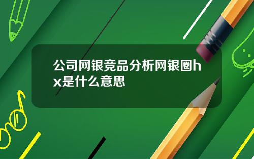 公司网银竞品分析网银圈hx是什么意思