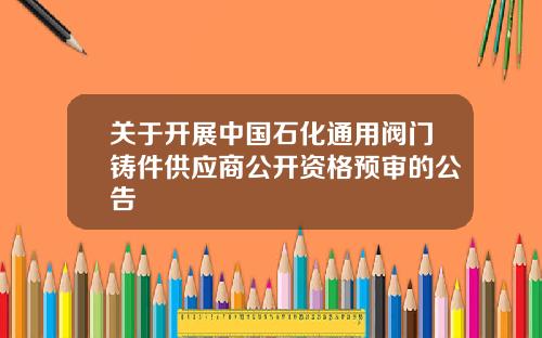 关于开展中国石化通用阀门铸件供应商公开资格预审的公告