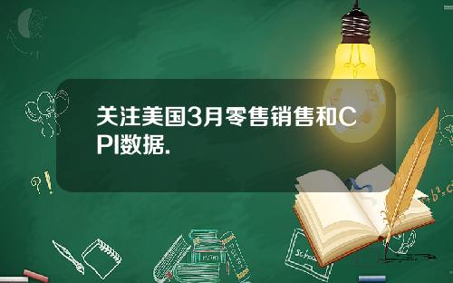 关注美国3月零售销售和CPI数据.