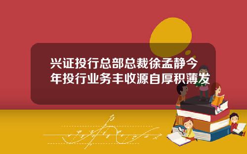 兴证投行总部总裁徐孟静今年投行业务丰收源自厚积薄发