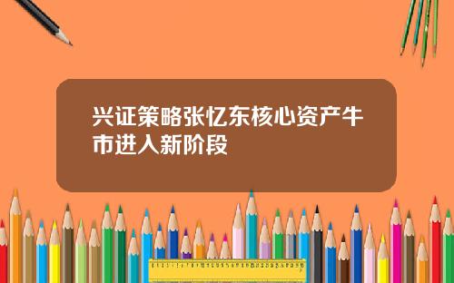 兴证策略张忆东核心资产牛市进入新阶段