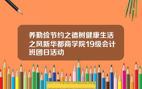 养勤俭节约之德树健康生活之风新华都商学院19级会计班团日活动