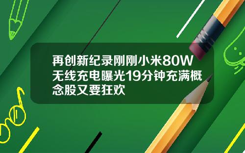 再创新纪录刚刚小米80W无线充电曝光19分钟充满概念股又要狂欢