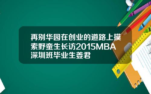 再别华园在创业的道路上摸索野蛮生长访2015MBA深圳班毕业生姜君