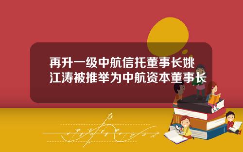 再升一级中航信托董事长姚江涛被推举为中航资本董事长