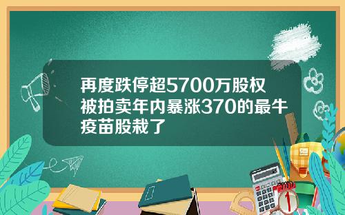 再度跌停超5700万股权被拍卖年内暴涨370的最牛疫苗股栽了