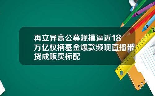 再立异高公募规模逼近18万亿权柄基金爆款频现直播带货成贩卖标配