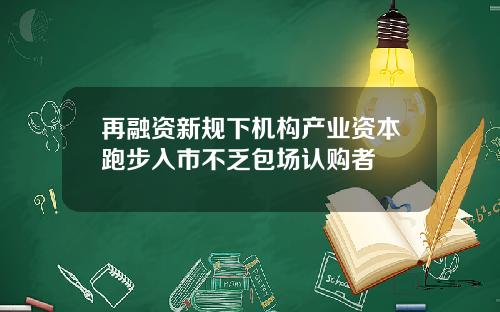 再融资新规下机构产业资本跑步入市不乏包场认购者