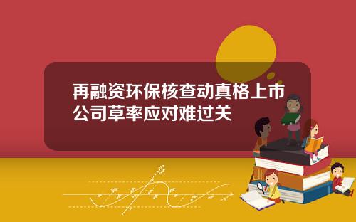 再融资环保核查动真格上市公司草率应对难过关