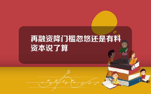 再融资降门槛忽悠还是有料资本说了算