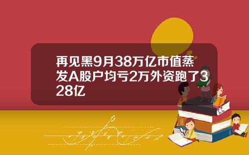 再见黑9月38万亿市值蒸发A股户均亏2万外资跑了328亿