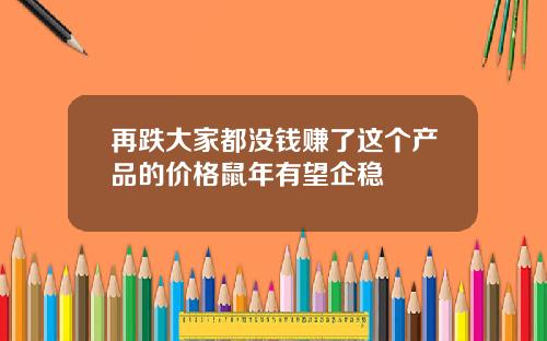 再跌大家都没钱赚了这个产品的价格鼠年有望企稳