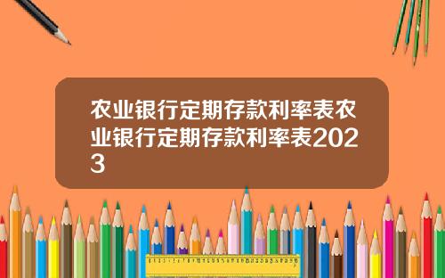 农业银行定期存款利率表农业银行定期存款利率表2023
