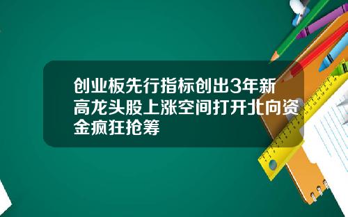 创业板先行指标创出3年新高龙头股上涨空间打开北向资金疯狂抢筹