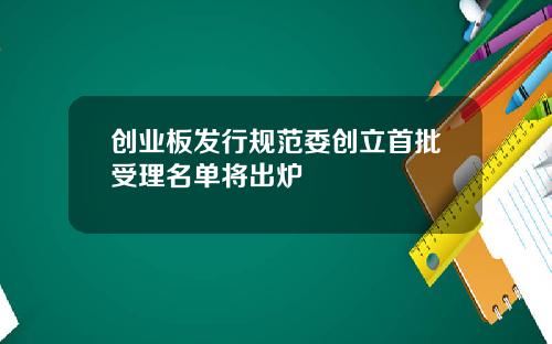 创业板发行规范委创立首批受理名单将出炉