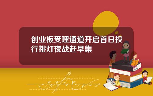 创业板受理通道开启首日投行挑灯夜战赶早集