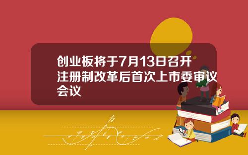 创业板将于7月13日召开注册制改革后首次上市委审议会议