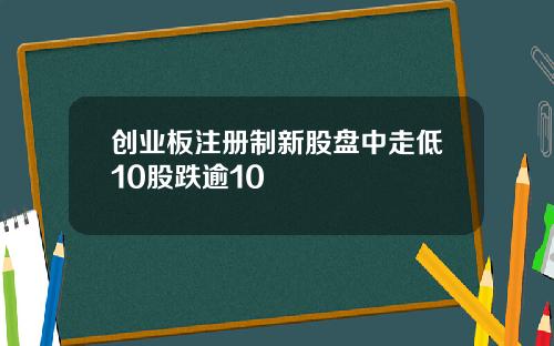 创业板注册制新股盘中走低10股跌逾10