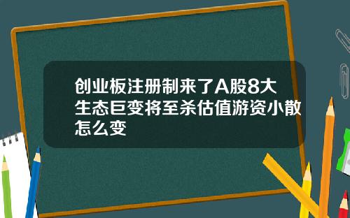创业板注册制来了A股8大生态巨变将至杀估值游资小散怎么变