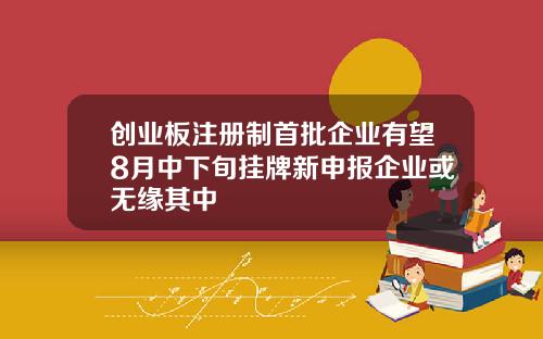 创业板注册制首批企业有望8月中下旬挂牌新申报企业或无缘其中